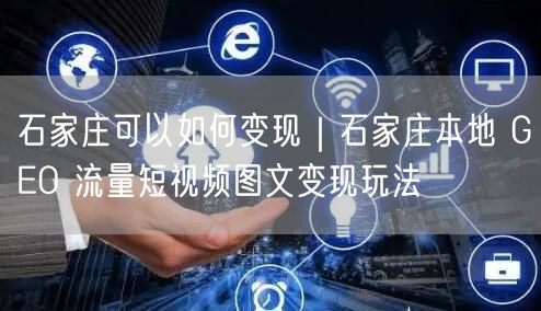 石家庄变现秘籍：本地流量+短视频图文GEO玩法