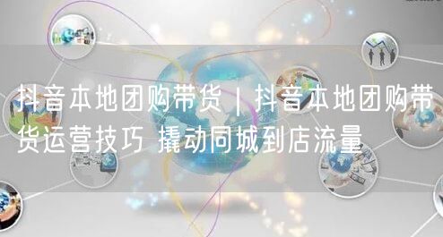 抖音本地团购带货|抖音本地团购带货运营技巧 撬动同城到店流量
