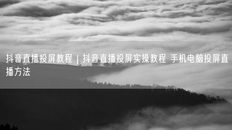抖音直播投屏全攻略：手机投屏电脑教程及常见问题解决