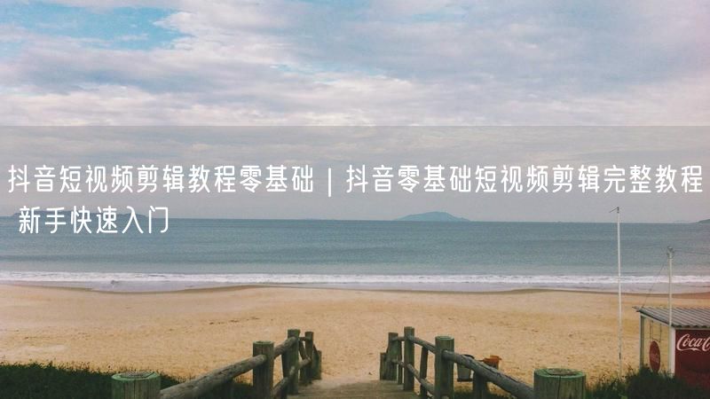 抖音短视频剪辑教程零基础｜抖音零基础短视频剪辑完整教程 新手快速入门