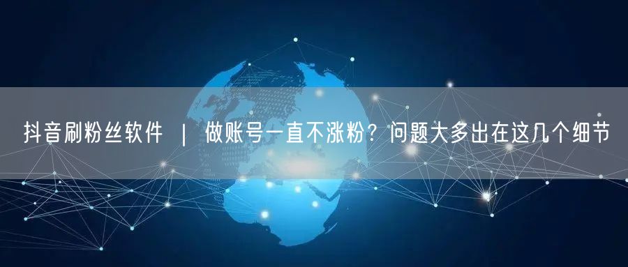 抖音刷粉丝软件 ｜ 做账号一直不涨粉？问题大多出在这几个细节