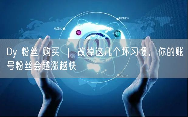 Dy 粉丝 购买 ｜ 改掉这几个坏习惯，你的账号粉丝会越涨越快