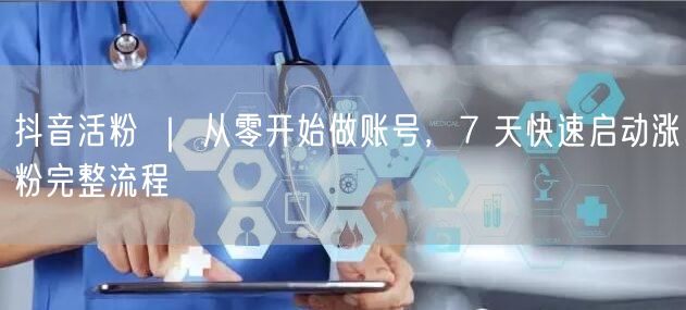抖音活粉 ｜ 从零开始做账号，7 天快速启动涨粉完整流程