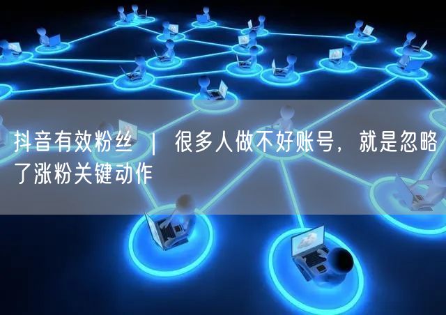 抖音有效粉丝 ｜ 很多人做不好账号，就是忽略了涨粉关键动作
