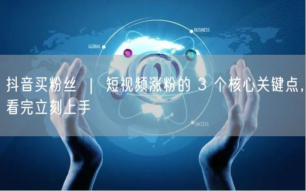 抖音买粉丝 ｜ 短视频涨粉的 3 个核心关键点，看完立刻上手