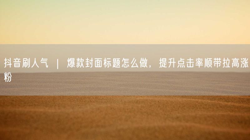 抖音刷人气 ｜ 爆款封面标题怎么做，提升点击率顺带拉高涨粉