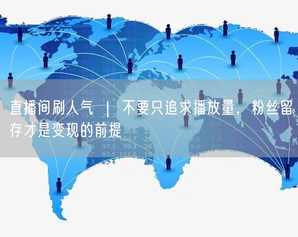 直播间刷人气 ｜ 不要只追求播放量，粉丝留存才是变现的前提