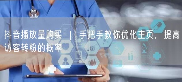 抖音播放量购买 ｜ 手把手教你优化主页，提高访客转粉的概率