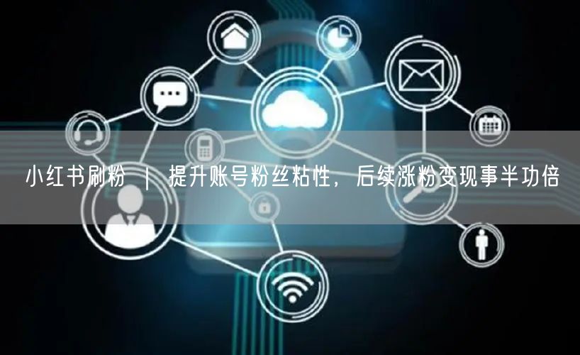 小红书刷粉 ｜ 提升账号粉丝粘性，后续涨粉变现事半功倍