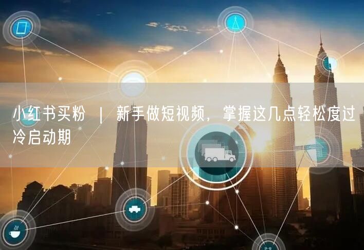 小红书买粉 ｜ 新手做短视频，掌握这几点轻松度过冷启动期