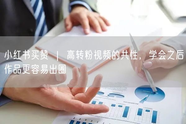 小红书买赞 ｜ 高转粉视频的共性，学会之后作品更容易出圈