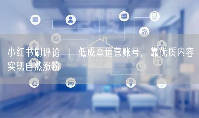 小红书刷评论 ｜ 低成本运营账号，靠优质内容实现自然涨粉
