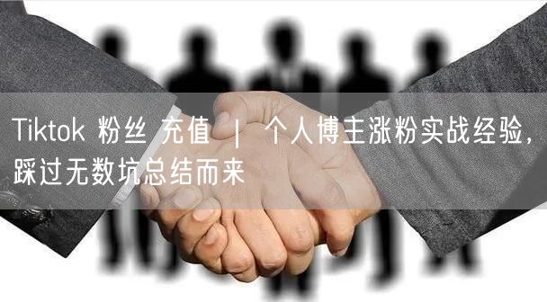 Tiktok 粉丝 充值 ｜ 个人博主涨粉实战经验，踩过无数坑总结而来